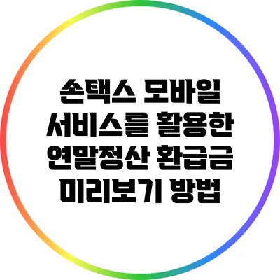 손택스 모바일 서비스를 활용한 연말정산 환급금 미리보기 방법