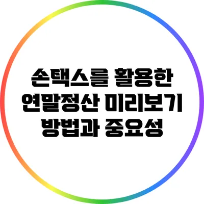 손택스를 활용한 연말정산 미리보기 방법과 중요성
