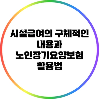 시설급여의 구체적인 내용과 노인장기요양보험 활용법