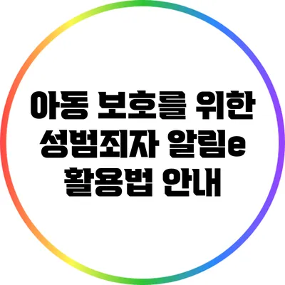 아동 보호를 위한 성범죄자 알림e 활용법 안내