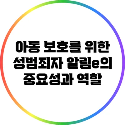 아동 보호를 위한 성범죄자 알림e의 중요성과 역할
