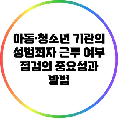 아동·청소년 기관의 성범죄자 근무 여부 점검의 중요성과 방법