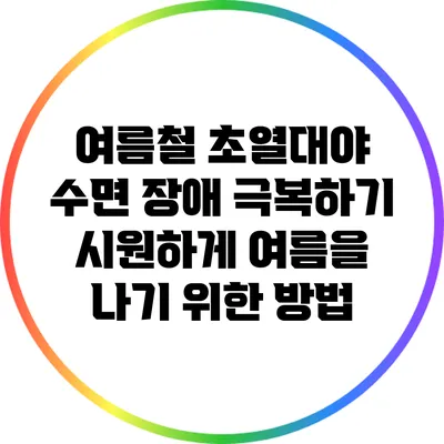 여름철 초열대야 수면 장애 극복하기: 시원하게 여름을 나기 위한 방법
