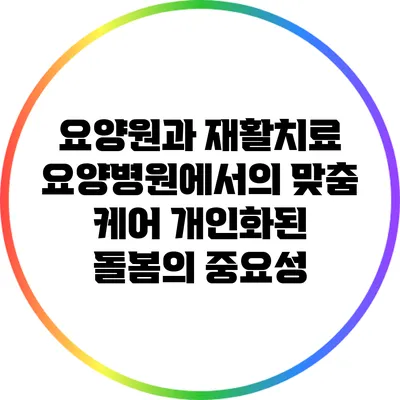 요양원과 재활치료 요양병원에서의 맞춤 케어: 개인화된 돌봄의 중요성