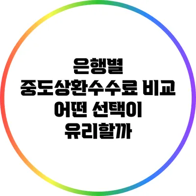 은행별 중도상환수수료 비교: 어떤 선택이 유리할까?
