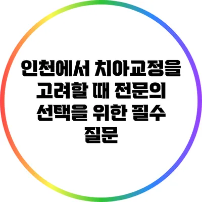 인천에서 치아교정을 고려할 때 전문의 선택을 위한 필수 질문
