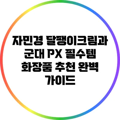 자민경 달팽이크림과 군대 PX 필수템 화장품 추천 완벽 가이드