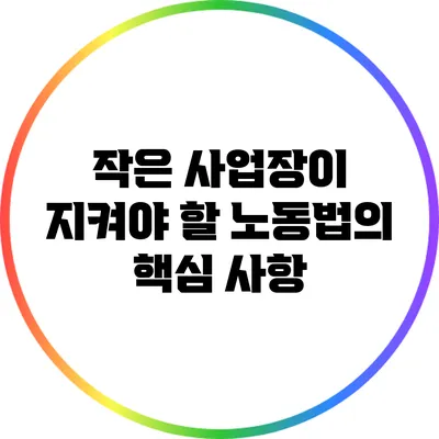 작은 사업장이 지켜야 할 노동법의 핵심 사항