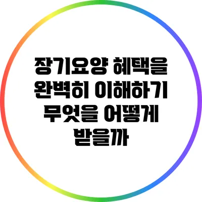 장기요양 혜택을 완벽히 이해하기: 무엇을 어떻게 받을까?