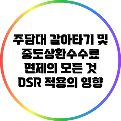 주담대 갈아타기 및 중도상환수수료 면제의 모든 것: DSR 적용의 영향