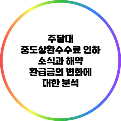 주담대 중도상환수수료 인하 소식과 해약 환급금의 변화에 대한 분석