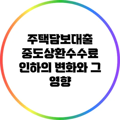 주택담보대출 중도상환수수료 인하의 변화와 그 영향