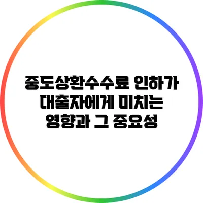 중도상환수수료 인하가 대출자에게 미치는 영향과 그 중요성