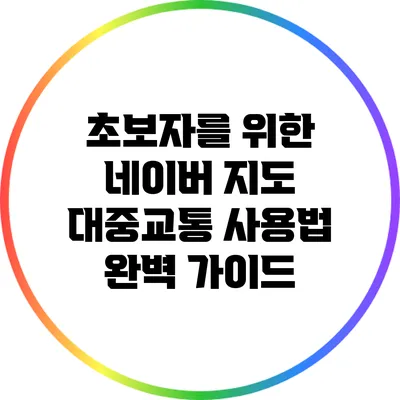 초보자를 위한 네이버 지도 대중교통 사용법 완벽 가이드