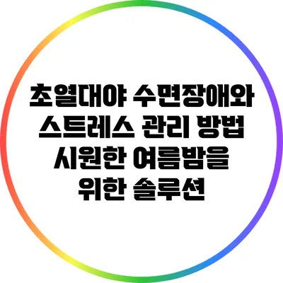 초열대야 수면장애와 스트레스 관리 방법: 시원한 여름밤을 위한 솔루션