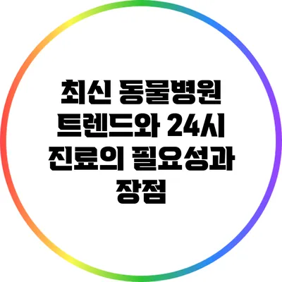 최신 동물병원 트렌드와 24시 진료의 필요성과 장점