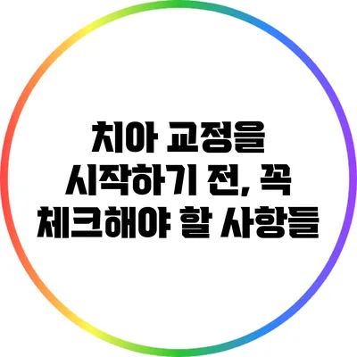 치아 교정을 시작하기 전, 꼭 체크해야 할 사항들