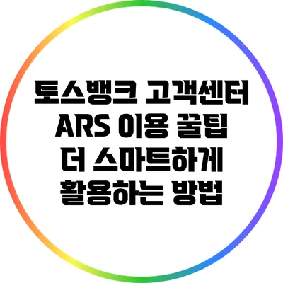 토스뱅크 고객센터 ARS 이용 꿀팁: 더 스마트하게 활용하는 방법