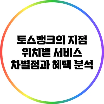 토스뱅크의 지점 위치별 서비스 차별점과 혜택 분석