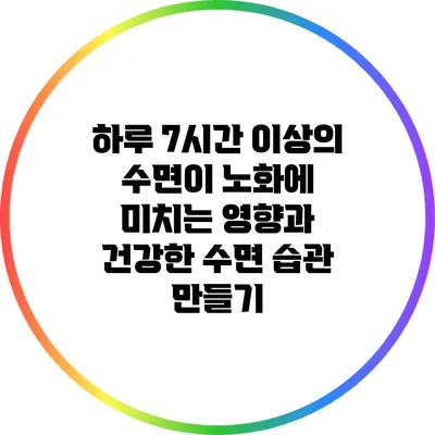하루 7시간 이상의 수면이 노화에 미치는 영향과 건강한 수면 습관 만들기