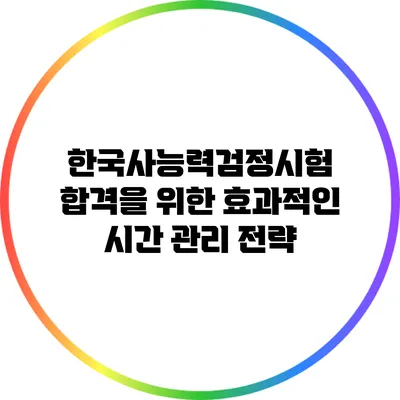 한국사능력검정시험 합격을 위한 효과적인 시간 관리 전략