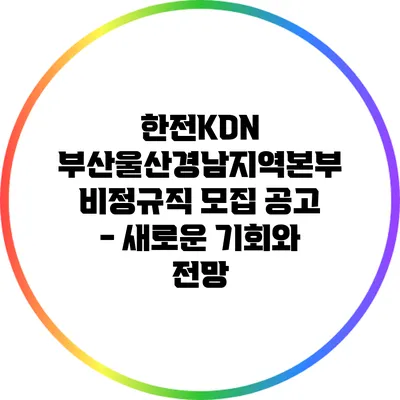 한전KDN 부산울산경남지역본부 비정규직 모집 공고 - 새로운 기회와 전망