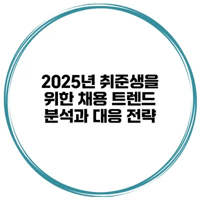 2025년 취준생을 위한 채용 트렌드 분석과 대응 전략