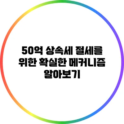 50억 상속세 절세를 위한 확실한 메커니즘 알아보기