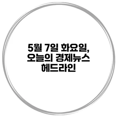 5월 7일 화요일, 오늘의 경제뉴스 헤드라인
