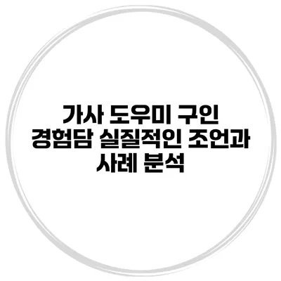 가사 도우미 구인 경험담: 실질적인 조언과 사례 분석