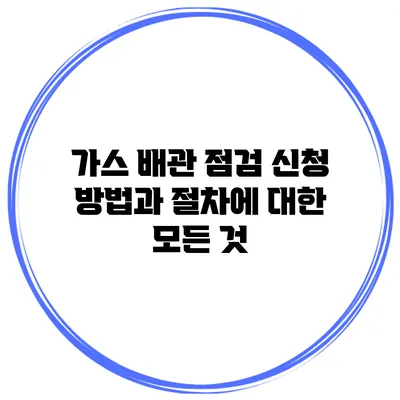 가스 배관 점검 신청 방법과 절차에 대한 모든 것