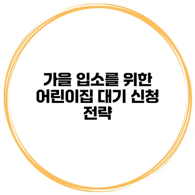 가을 입소를 위한 어린이집 대기 신청 전략