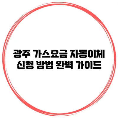 광주 가스요금 자동이체 신청 방법 완벽 가이드
