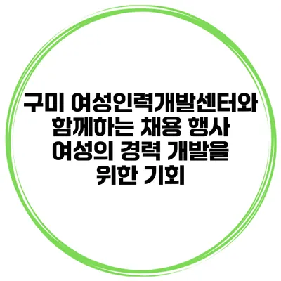 구미 여성인력개발센터와 함께하는 채용 행사: 여성의 경력 개발을 위한 기회