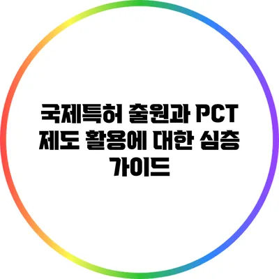 국제특허 출원과 PCT 제도 활용에 대한 심층 가이드