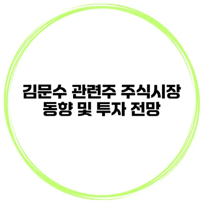 김문수 관련주 주식시장 동향 및 투자 전망