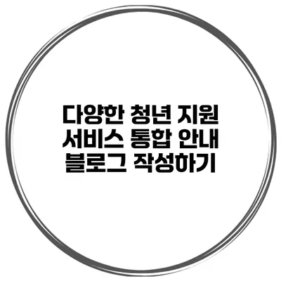 다양한 청년 지원 서비스 통합 안내 블로그 작성하기