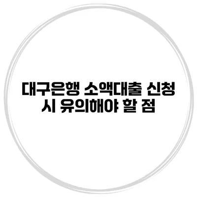 대구은행 소액대출 신청 시 유의해야 할 점