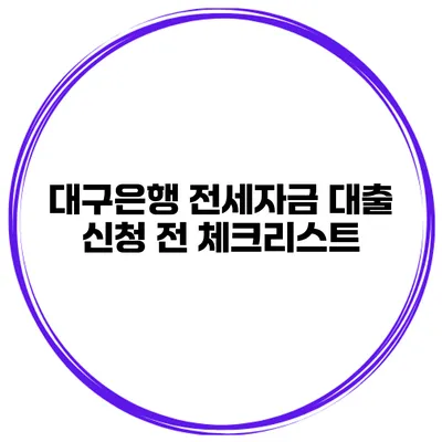 대구은행 전세자금 대출 신청 전 체크리스트
