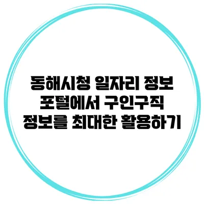 동해시청 일자리 정보 포털에서 구인구직 정보를 최대한 활용하기