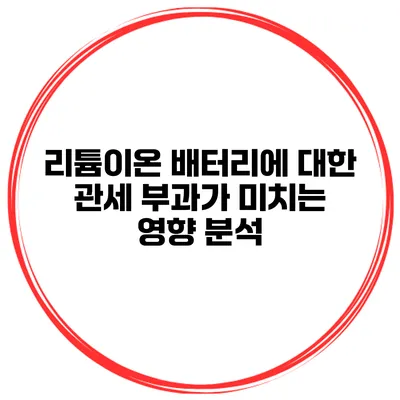 리튬이온 배터리에 대한 관세 부과가 미치는 영향 분석