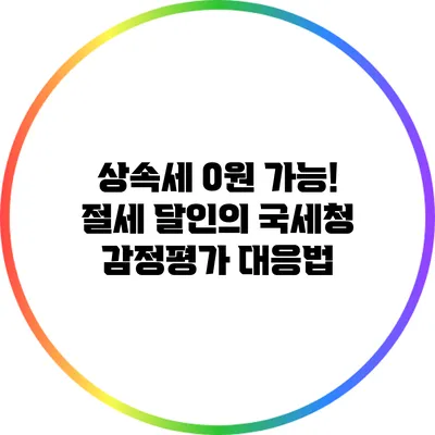 상속세 0원 가능! 절세 달인의 국세청 감정평가 대응법