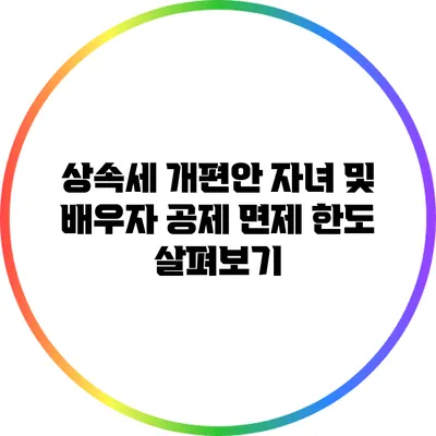 상속세 개편안: 자녀 및 배우자 공제 면제 한도 살펴보기