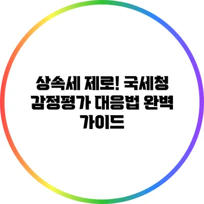 상속세 제로! 국세청 감정평가 대응법 완벽 가이드