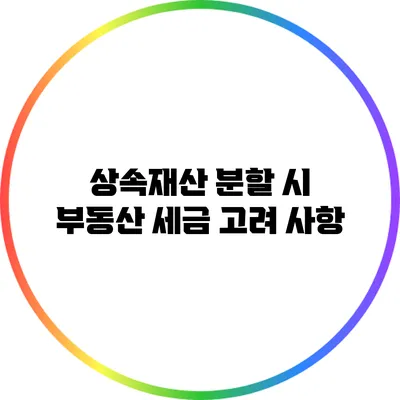 상속재산 분할 시 부동산 세금 고려 사항