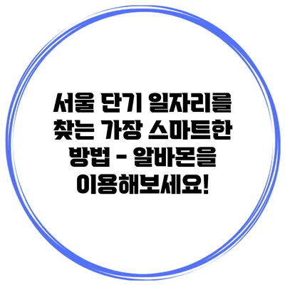 서울 단기 일자리를 찾는 가장 스마트한 방법 - 알바몬을 이용해보세요!