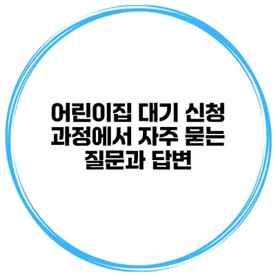 어린이집 대기 신청 과정에서 자주 묻는 질문과 답변