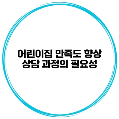 어린이집 만족도 향상 상담 과정의 필요성