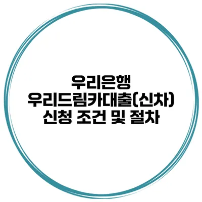 우리은행 우리드림카대출(신차) 신청 조건 및 절차
