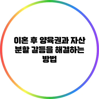 이혼 후 양육권과 자산 분할: 갈등을 해결하는 방법